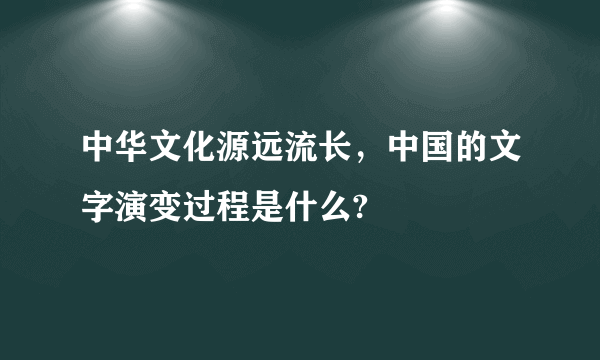 中华文化源远流长，中国的文字演变过程是什么?