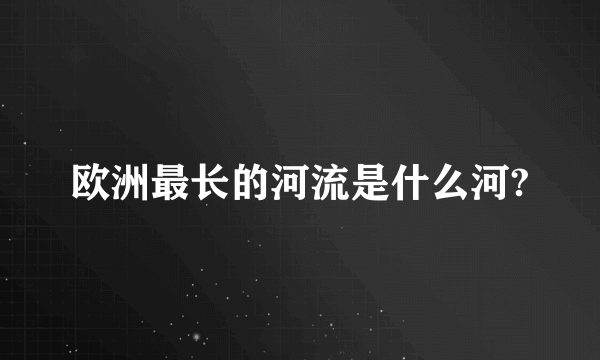 欧洲最长的河流是什么河?