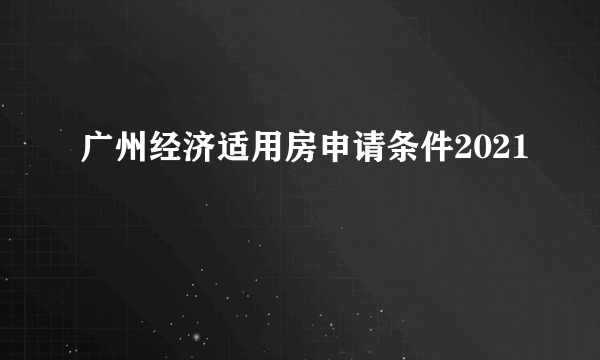 广州经济适用房申请条件2021