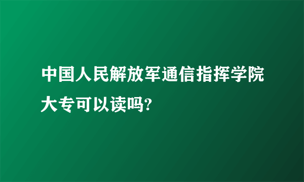 中国人民解放军通信指挥学院大专可以读吗?