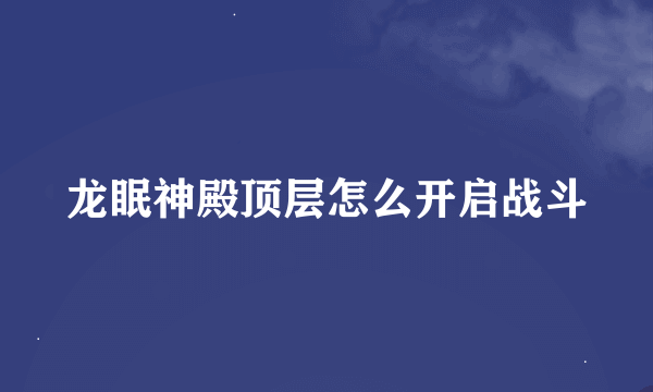 龙眠神殿顶层怎么开启战斗