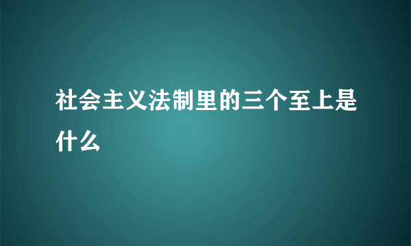 社会主义法制里的三个至上是什么