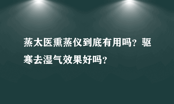 蒸太医熏蒸仪到底有用吗？驱寒去湿气效果好吗？