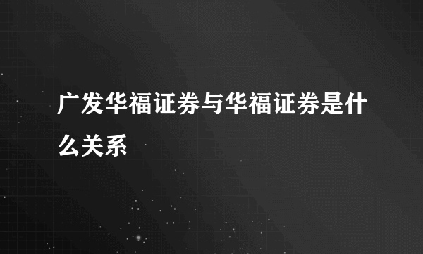 广发华福证券与华福证券是什么关系