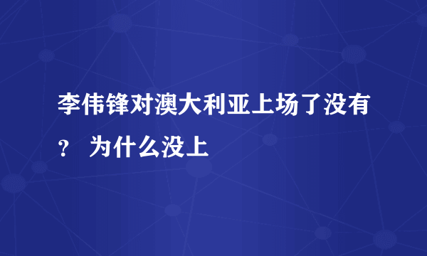 李伟锋对澳大利亚上场了没有？ 为什么没上