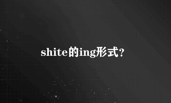 shite的ing形式？