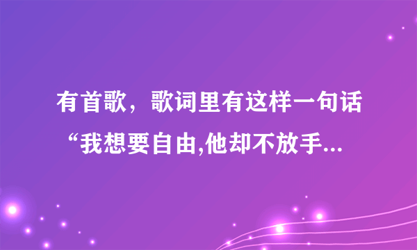 有首歌，歌词里有这样一句话“我想要自由,他却不放手…”，拜托达人，这首歌是哪个？