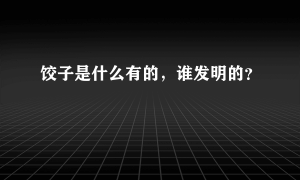 饺子是什么有的，谁发明的？