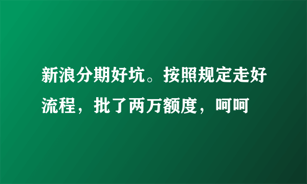 新浪分期好坑。按照规定走好流程，批了两万额度，呵呵