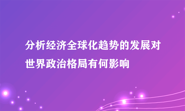 分析经济全球化趋势的发展对世界政治格局有何影响