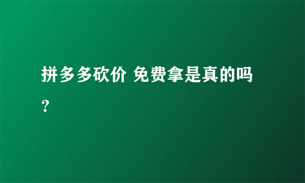 拼多多砍价 免费拿是真的吗？