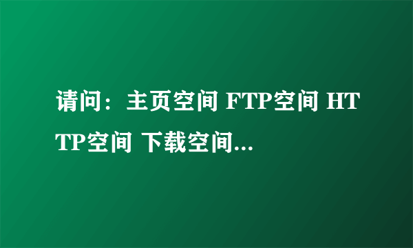 请问：主页空间 FTP空间 HTTP空间 下载空间都有啥区别啊