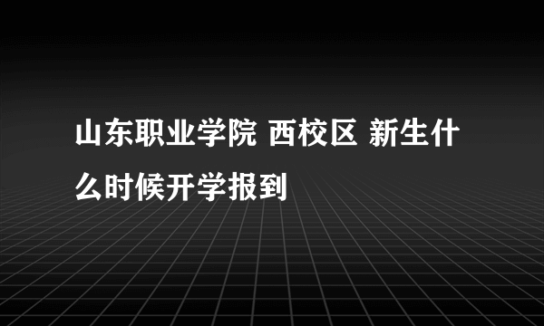 山东职业学院 西校区 新生什么时候开学报到