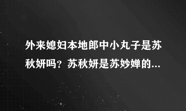 外来媳妇本地郎中小丸子是苏秋妍吗？苏秋妍是苏妙婵的女儿吗？？