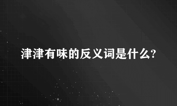 津津有味的反义词是什么?