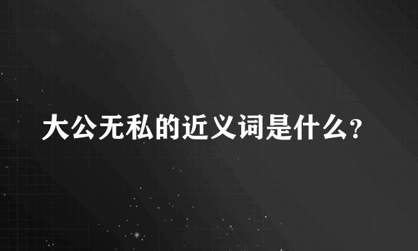 大公无私的近义词是什么？