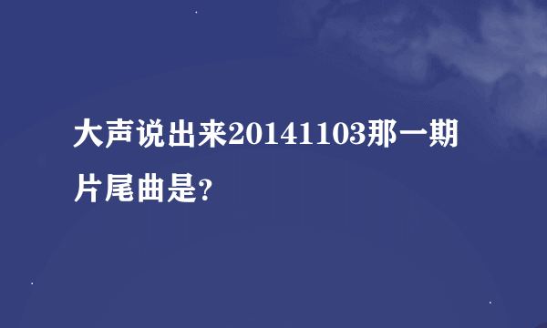 大声说出来20141103那一期片尾曲是？