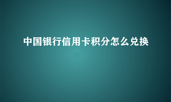 中国银行信用卡积分怎么兑换