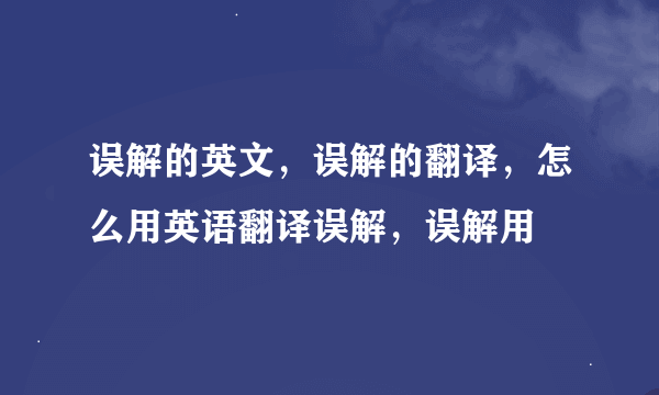 误解的英文，误解的翻译，怎么用英语翻译误解，误解用