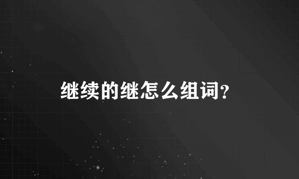 继续的继怎么组词？