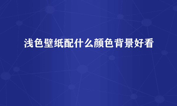 浅色壁纸配什么颜色背景好看