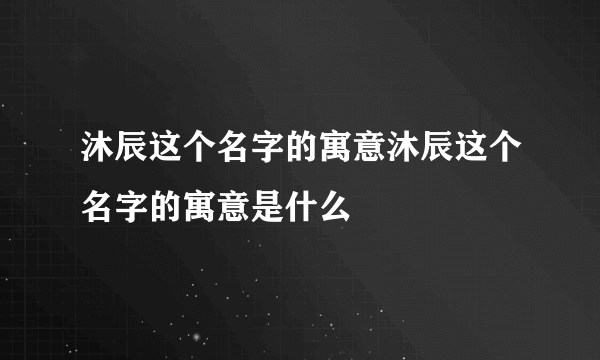 沐辰这个名字的寓意沐辰这个名字的寓意是什么