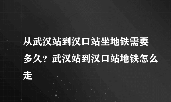 从武汉站到汉口站坐地铁需要多久？武汉站到汉口站地铁怎么走