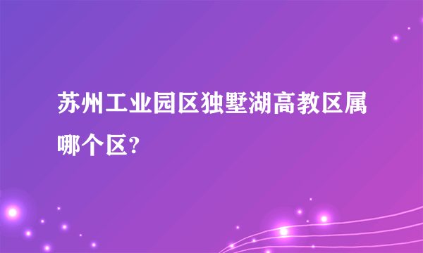 苏州工业园区独墅湖高教区属哪个区?