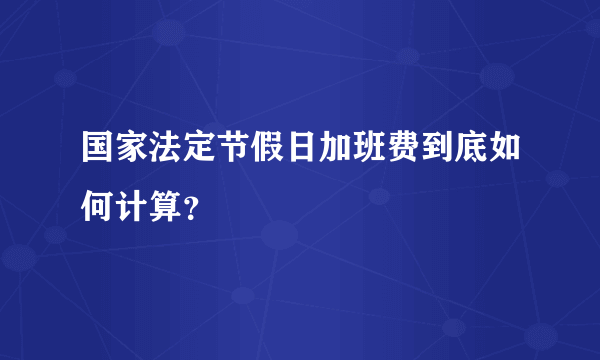 国家法定节假日加班费到底如何计算？