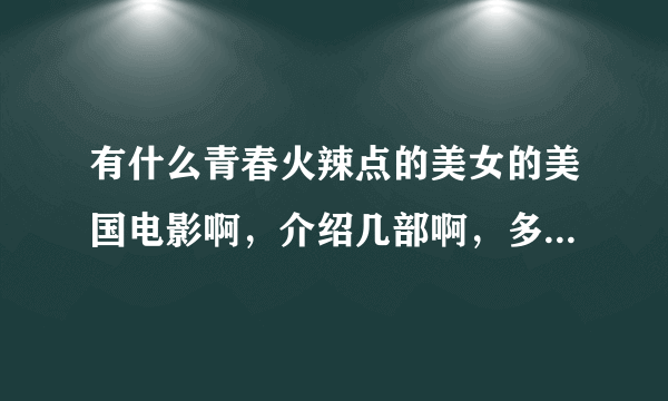 有什么青春火辣点的美女的美国电影啊，介绍几部啊，多介绍有加分