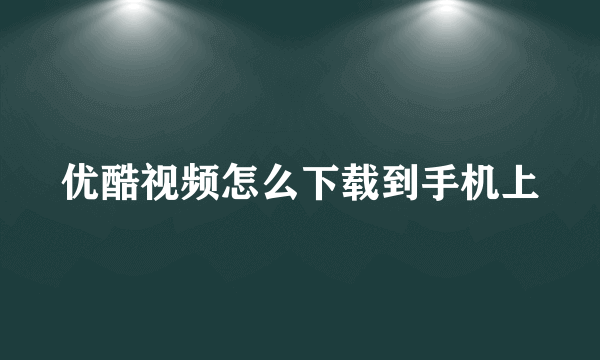 优酷视频怎么下载到手机上