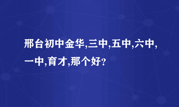 邢台初中金华,三中,五中,六中,一中,育才,那个好？