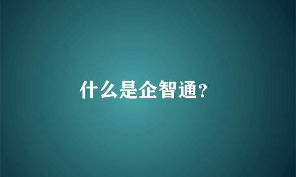 什么是企智通？