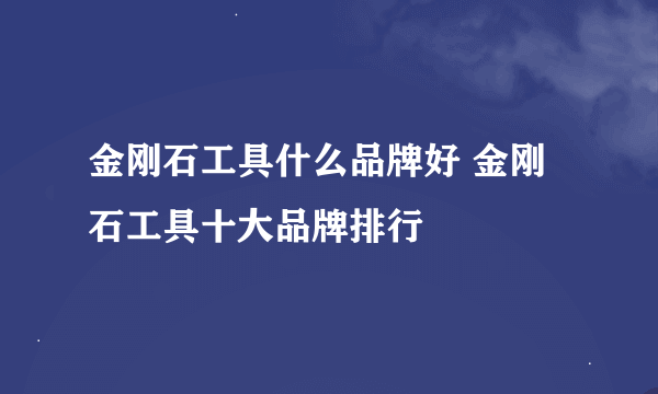 金刚石工具什么品牌好 金刚石工具十大品牌排行