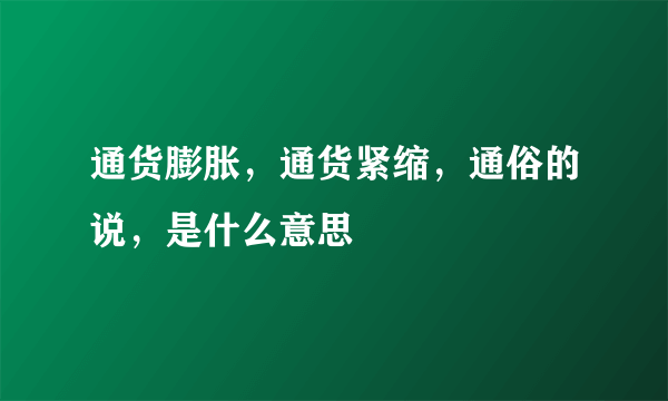 通货膨胀，通货紧缩，通俗的说，是什么意思