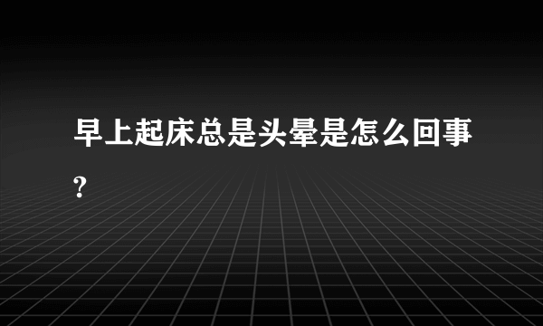 早上起床总是头晕是怎么回事?