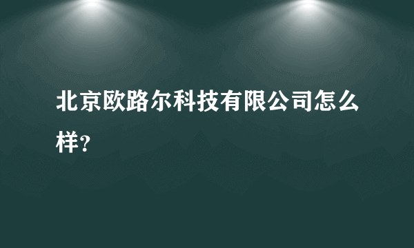 北京欧路尔科技有限公司怎么样？