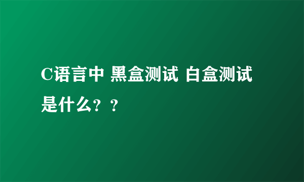 C语言中 黑盒测试 白盒测试 是什么？？