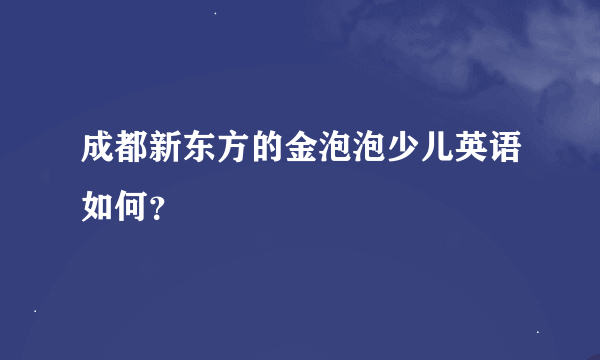 成都新东方的金泡泡少儿英语如何？