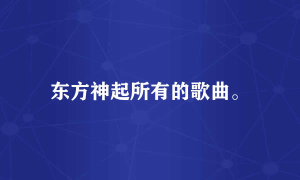 东方神起所有的歌曲。