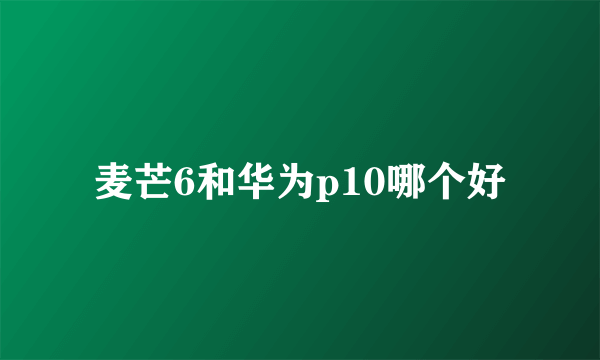 麦芒6和华为p10哪个好