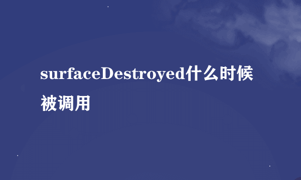 surfaceDestroyed什么时候被调用