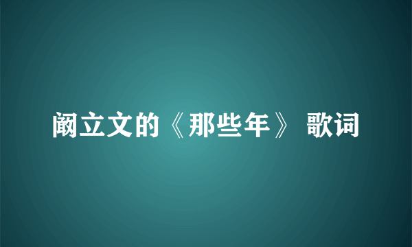 阚立文的《那些年》 歌词