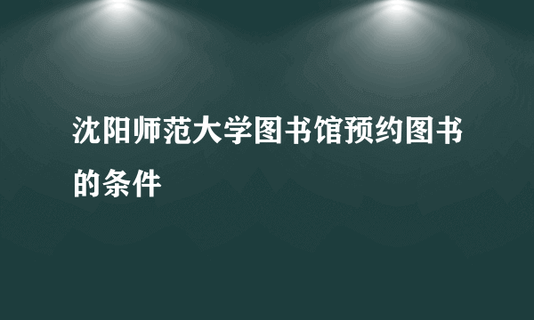 沈阳师范大学图书馆预约图书的条件