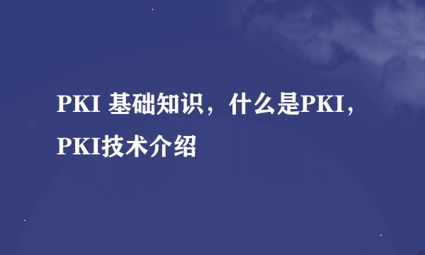 PKI 基础知识，什么是PKI，PKI技术介绍