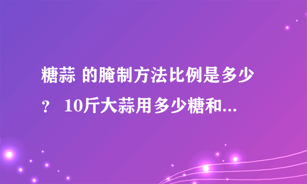 糖蒜 的腌制方法比例是多少？ 10斤大蒜用多少糖和醋和盐？