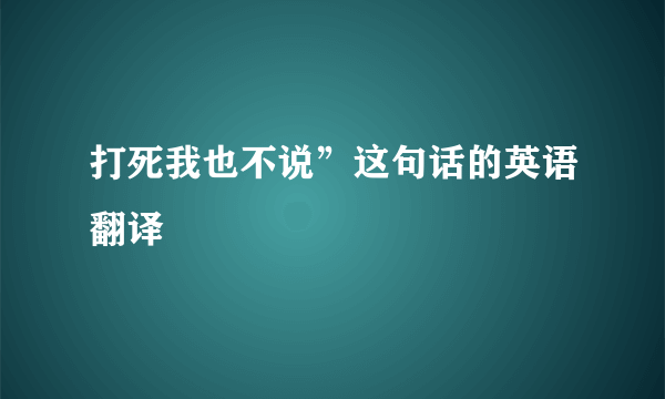 打死我也不说”这句话的英语翻译