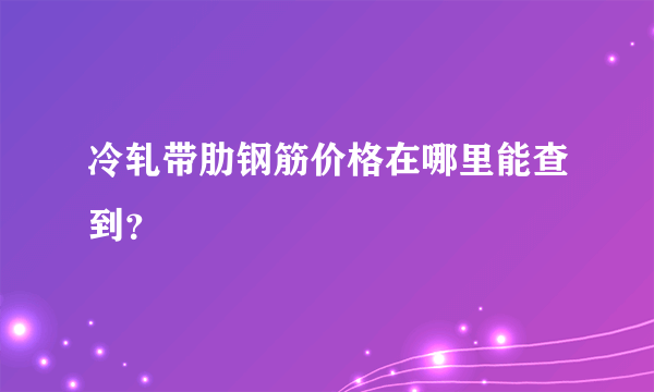 冷轧带肋钢筋价格在哪里能查到？