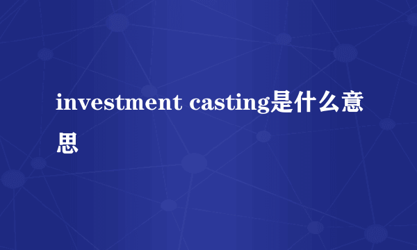 investment casting是什么意思