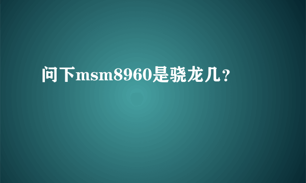 问下msm8960是骁龙几？